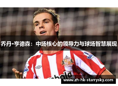 乔丹·亨德森：中场核心的领导力与球场智慧展现
