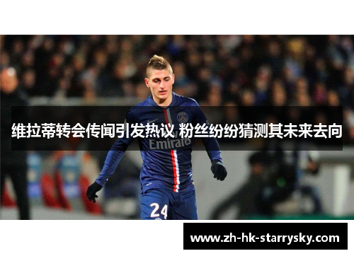 维拉蒂转会传闻引发热议 粉丝纷纷猜测其未来去向