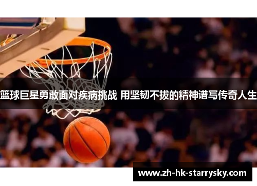 篮球巨星勇敢面对疾病挑战 用坚韧不拔的精神谱写传奇人生