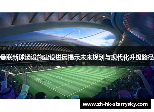 曼联新球场设施建设进展揭示未来规划与现代化升级路径