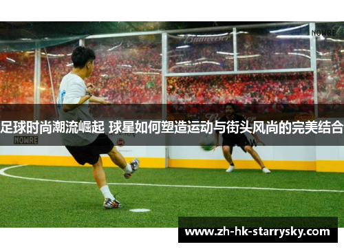 足球时尚潮流崛起 球星如何塑造运动与街头风尚的完美结合