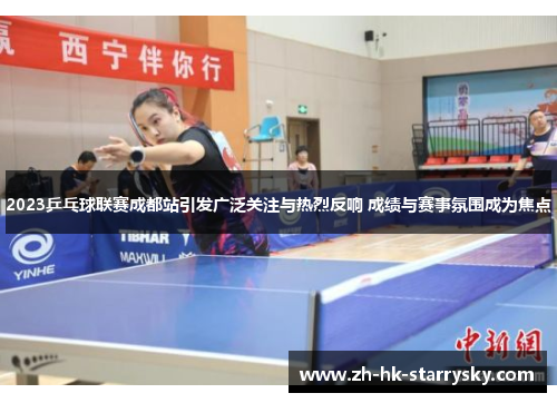 2023乒乓球联赛成都站引发广泛关注与热烈反响 成绩与赛事氛围成为焦点