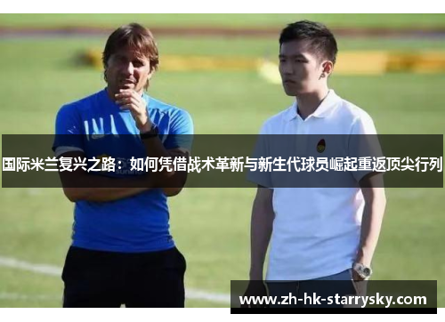 国际米兰复兴之路：如何凭借战术革新与新生代球员崛起重返顶尖行列