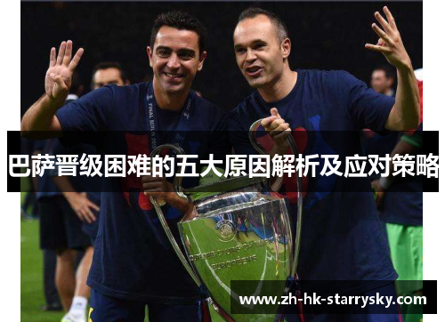 巴萨晋级困难的五大原因解析及应对策略