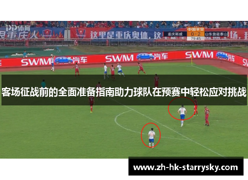 客场征战前的全面准备指南助力球队在预赛中轻松应对挑战