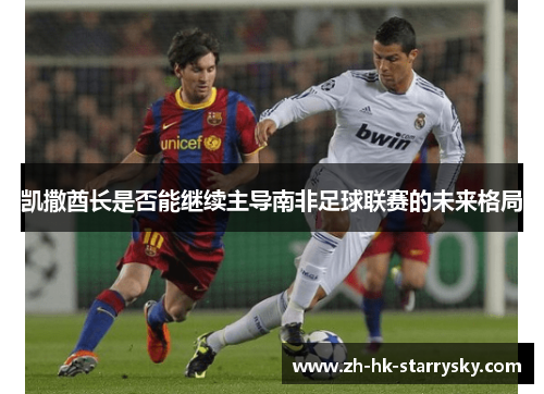 凯撒酋长是否能继续主导南非足球联赛的未来格局