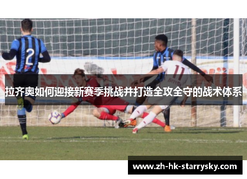 拉齐奥如何迎接新赛季挑战并打造全攻全守的战术体系