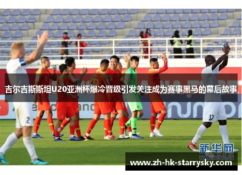 吉尔吉斯斯坦U20亚洲杯爆冷晋级引发关注成为赛事黑马的幕后故事