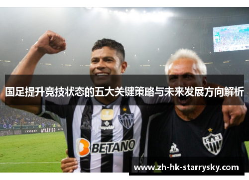 国足提升竞技状态的五大关键策略与未来发展方向解析
