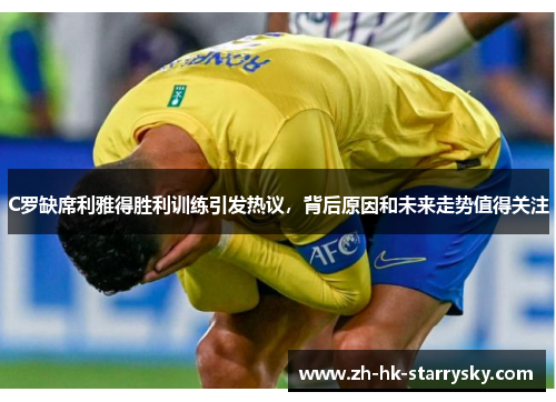 C罗缺席利雅得胜利训练引发热议，背后原因和未来走势值得关注