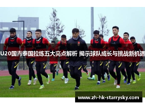 U20国青泰国拉练五大亮点解析 揭示球队成长与挑战新机遇