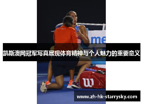 凯斯澳网冠军写真展现体育精神与个人魅力的重要意义
