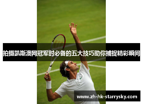 拍摄凯斯澳网冠军时必备的五大技巧助你捕捉精彩瞬间