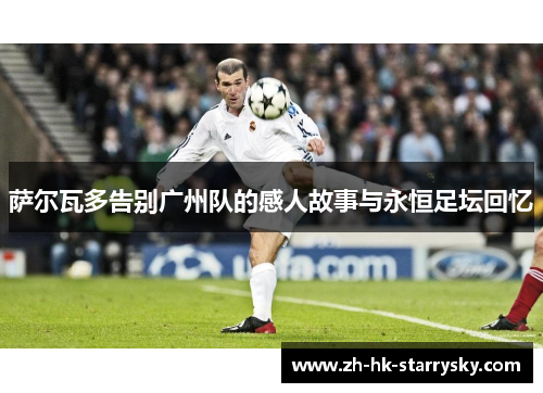 萨尔瓦多告别广州队的感人故事与永恒足坛回忆