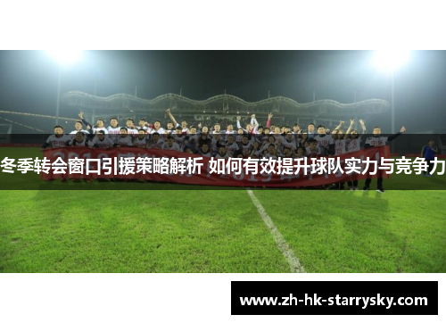 冬季转会窗口引援策略解析 如何有效提升球队实力与竞争力