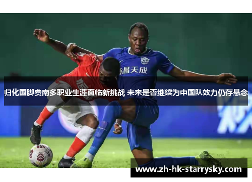 归化国脚费南多职业生涯面临新挑战 未来是否继续为中国队效力仍存悬念