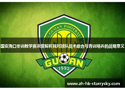 国安海口冬训教学赛深度解析其对球队战术磨合与青训培养的战略意义