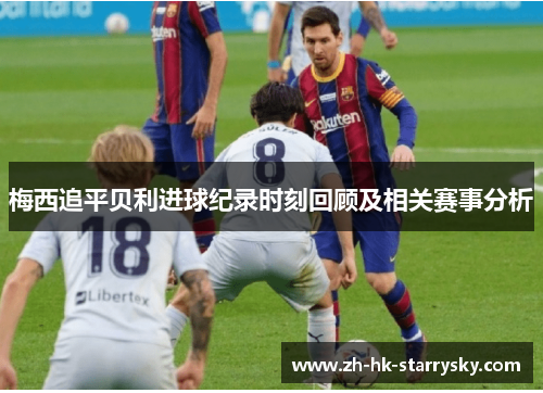 梅西追平贝利进球纪录时刻回顾及相关赛事分析