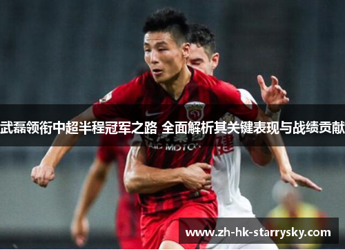 武磊领衔中超半程冠军之路 全面解析其关键表现与战绩贡献