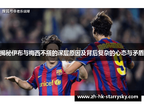 揭秘伊布与梅西不搭的深层原因及背后复杂的心态与矛盾
