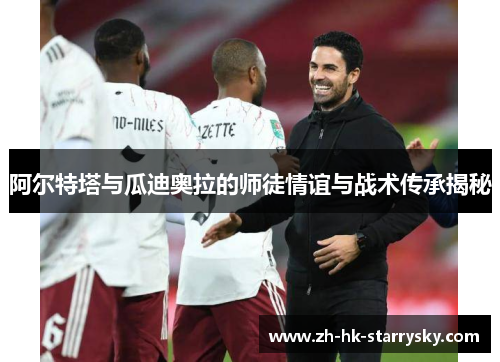 阿尔特塔与瓜迪奥拉的师徒情谊与战术传承揭秘