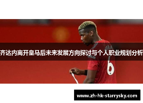 齐达内离开皇马后未来发展方向探讨与个人职业规划分析