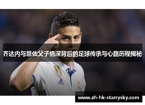 齐达内与恩佐父子情深背后的足球传承与心路历程揭秘