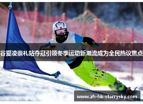 谷爱凌崇礼站夺冠引领冬季运动新潮流成为全民热议焦点 谷爱凌崇礼站夺冠引领冬季运动新潮流成为全民热议焦点