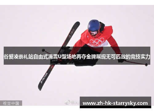 谷爱凌崇礼站自由式滑雪U型场地再夺金牌展现无可匹敌的竞技实力