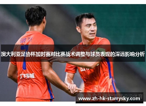 澳大利亚足协杯加时赛对比赛战术调整与球员表现的深远影响分析 澳大利亚足协杯加时赛对比赛战术调整与球员表现的深远影响分析